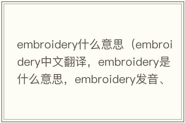 embroidery什么意思（embroidery中文翻譯，embroidery是什么意思，embroidery發(fā)音、用法及例句）