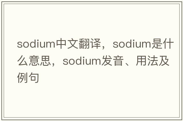 sodium中文翻譯，sodium是什么意思，sodium發(fā)音、用法及例句