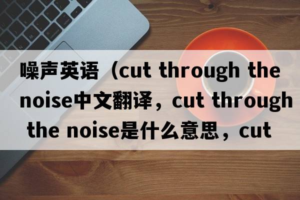 噪聲英語(yǔ)（cut through the noise中文翻譯，cut through the noise是什么意思，cut through the noise發(fā)音、用法及例句）