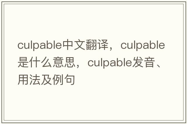 culpable中文翻譯，culpable是什么意思，culpable發(fā)音、用法及例句
