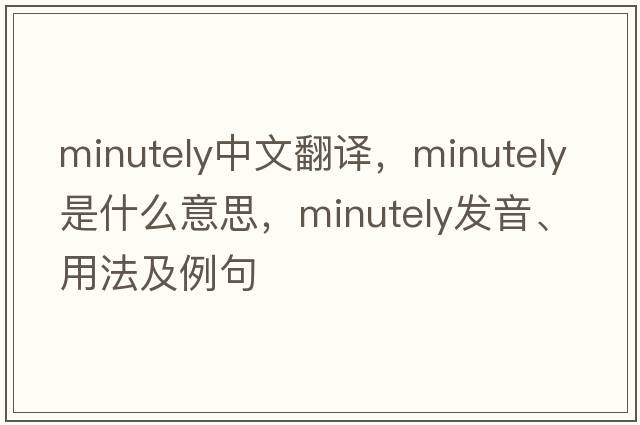 minutely中文翻譯，minutely是什么意思，minutely發(fā)音、用法及例句