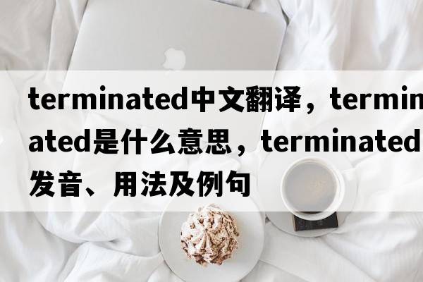 terminated中文翻譯，terminated是什么意思，terminated發(fā)音、用法及例句