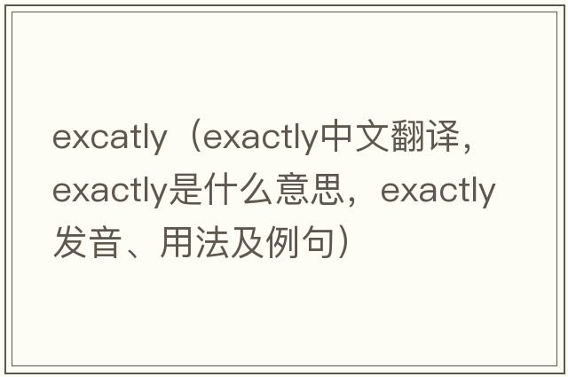 excatly（exactly中文翻譯，exactly是什么意思，exactly發(fā)音、用法及例句）