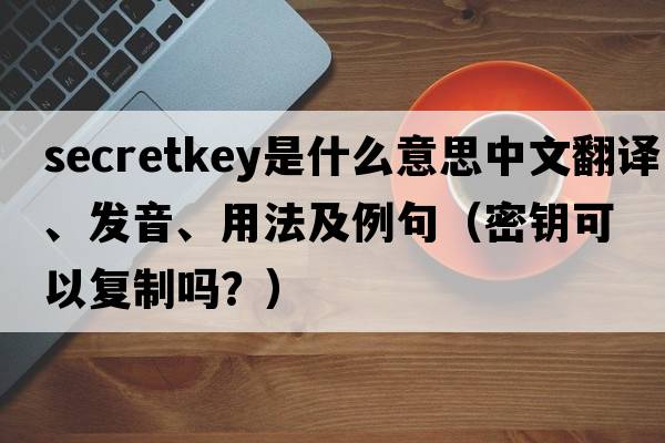 secretkey是什么意思中文翻譯、發(fā)音、用法及例句（密鑰可以復制嗎？）