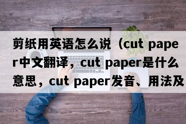 剪紙用英語(yǔ)怎么說(shuō)（cut paper中文翻譯，cut paper是什么意思，cut paper發(fā)音、用法及例句）