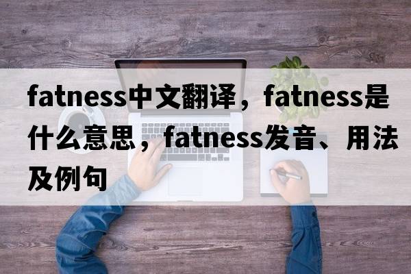 fatness中文翻譯，fatness是什么意思，fatness發(fā)音、用法及例句