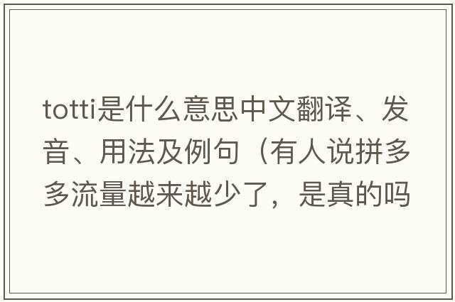 totti是什么意思中文翻譯、發(fā)音、用法及例句（有人說(shuō)拼多多流量越來(lái)越少了，是真的嗎？如果是真的，是什么原因導致的？）