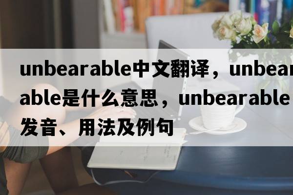 unbearable中文翻譯，unbearable是什么意思，unbearable發(fā)音、用法及例句