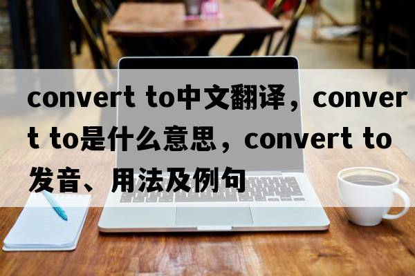 convert to中文翻譯，convert to是什么意思，convert to發(fā)音、用法及例句