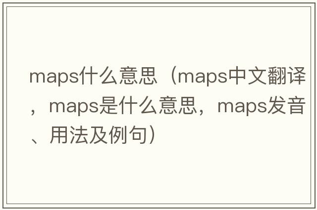 maps什么意思（maps中文翻譯，maps是什么意思，maps發(fā)音、用法及例句）