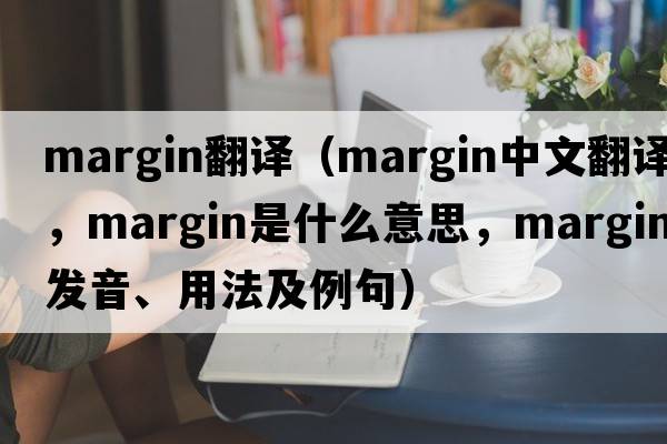 margin翻譯（margin中文翻譯，margin是什么意思，margin發(fā)音、用法及例句）