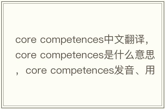 core competences中文翻譯，core competences是什么意思，core competences發(fā)音、用法及例句