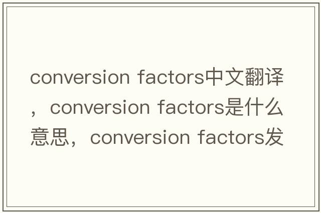 conversion factors中文翻譯，conversion factors是什么意思，conversion factors發(fā)音、用法及例句