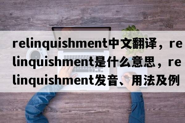 relinquishment中文翻譯，relinquishment是什么意思，relinquishment發(fā)音、用法及例句