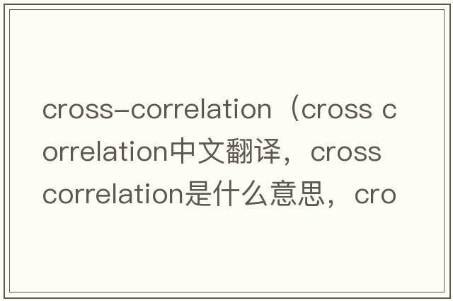 cross-correlation（cross correlation中文翻譯，cross correlation是什么意思，cross correlation發(fā)音、用法及例句）