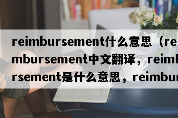 reimbursement什么意思（reimbursement中文翻譯，reimbursement是什么意思，reimbursement發(fā)音、用法及例句）