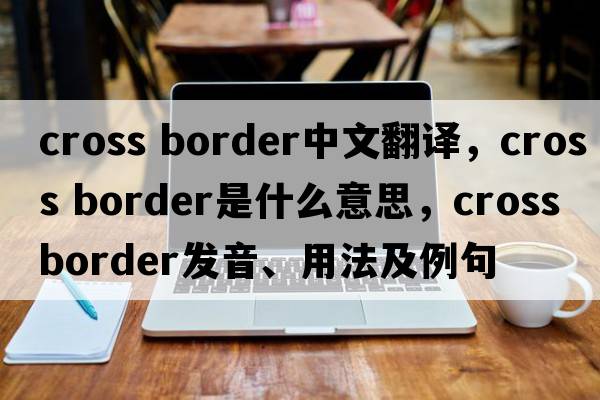 cross border中文翻譯，cross border是什么意思，cross border發(fā)音、用法及例句