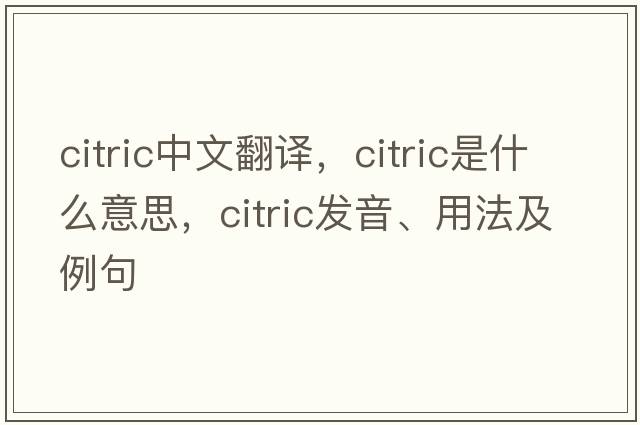 citric中文翻譯，citric是什么意思，citric發(fā)音、用法及例句