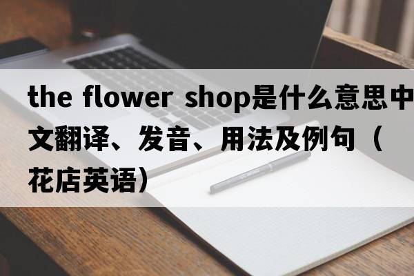 the flower shop是什么意思中文翻譯、發(fā)音、用法及例句（花店英語(yǔ)）