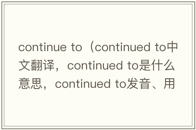 continue to（continued to中文翻譯，continued to是什么意思，continued to發(fā)音、用法及例句）