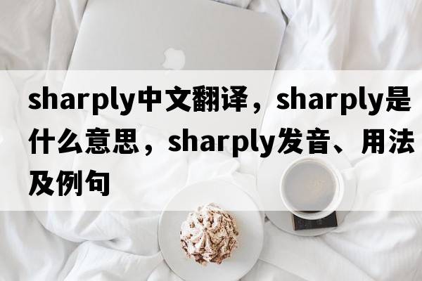 sharply中文翻譯，sharply是什么意思，sharply發(fā)音、用法及例句