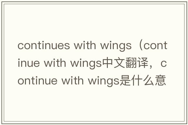 continues with wings（continue with wings中文翻譯，continue with wings是什么意思，continue with wings發(fā)音、用法及例句）