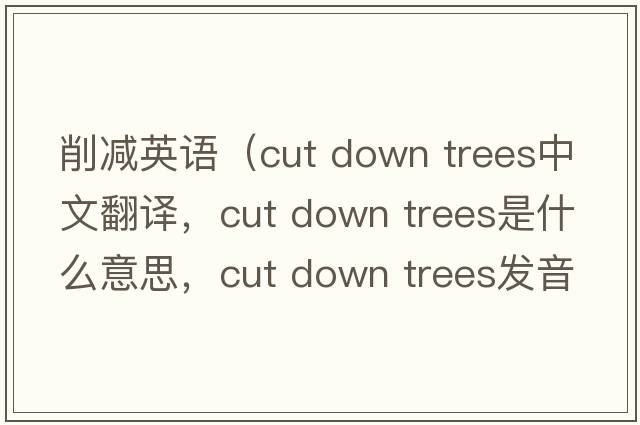 削減英語(yǔ)（cut down trees中文翻譯，cut down trees是什么意思，cut down trees發(fā)音、用法及例句）