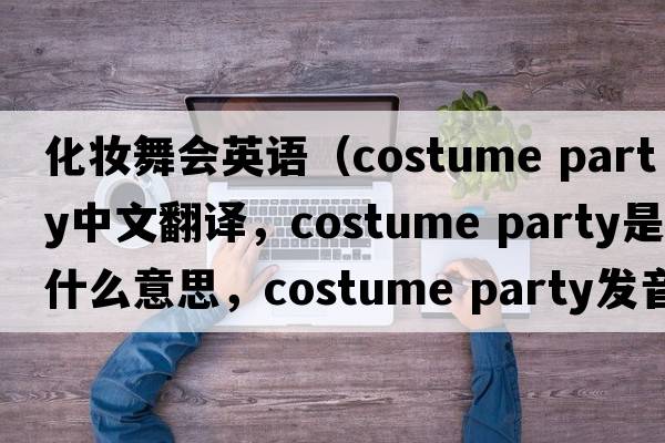 化妝舞會(huì )英語(yǔ)（costume party中文翻譯，costume party是什么意思，costume party發(fā)音、用法及例句）