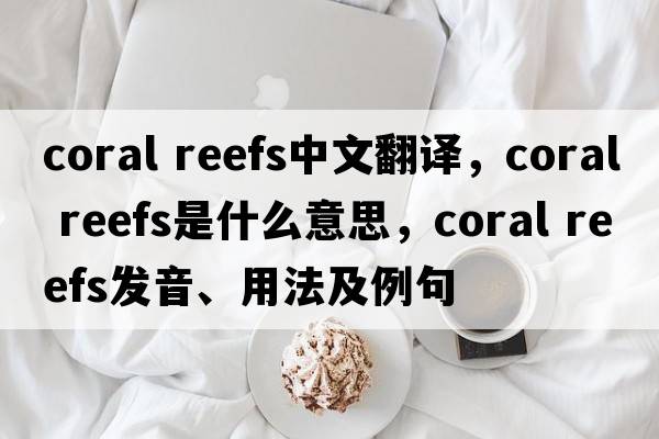 coral reefs中文翻譯，coral reefs是什么意思，coral reefs發(fā)音、用法及例句
