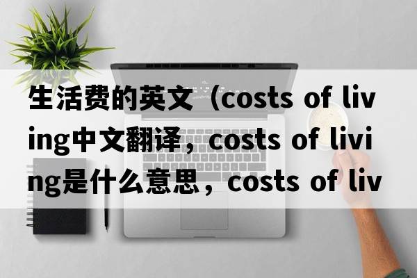 生活費的英文（costs of living中文翻譯，costs of living是什么意思，costs of living發(fā)音、用法及例句）