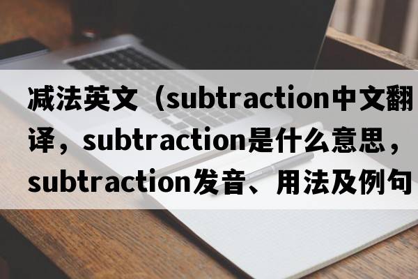 減法英文（subtraction中文翻譯，subtraction是什么意思，subtraction發(fā)音、用法及例句）