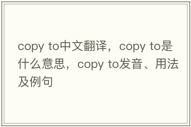 copy to中文翻譯，copy to是什么意思，copy to發(fā)音、用法及例句