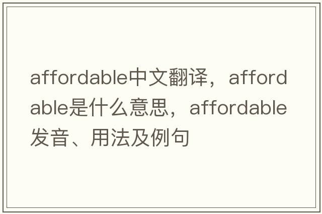 affordable中文翻譯，affordable是什么意思，affordable發(fā)音、用法及例句
