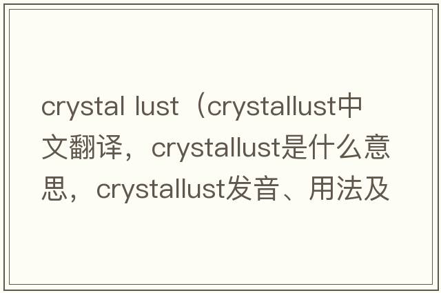 crystal lust（crystallust中文翻譯，crystallust是什么意思，crystallust發(fā)音、用法及例句）