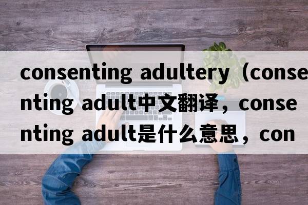 consenting adultery（consenting adult中文翻譯，consenting adult是什么意思，consenting adult發(fā)音、用法及例句）