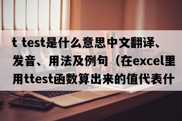 t test是什么意思中文翻譯、發(fā)音、用法及例句（在Excel里用TTEST函數算出來(lái)的值代表什么？）