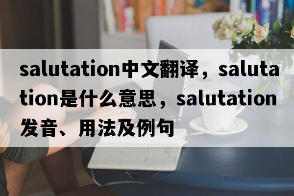 salutation中文翻譯，salutation是什么意思，salutation發(fā)音、用法及例句