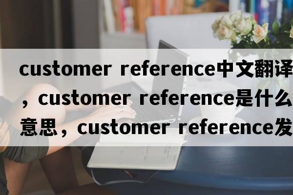 customer reference中文翻譯，customer reference是什么意思，customer reference發(fā)音、用法及例句