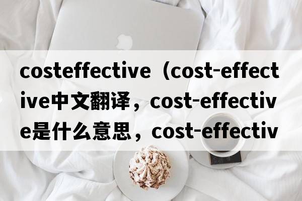 costeffective（cost-effective中文翻譯，cost-effective是什么意思，cost-effective發(fā)音、用法及例句）