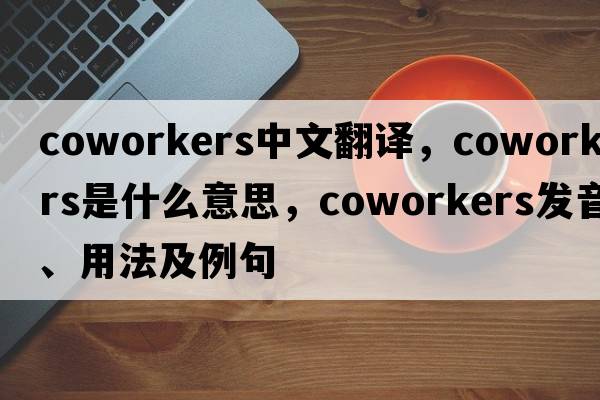 coworkers中文翻譯，coworkers是什么意思，coworkers發(fā)音、用法及例句