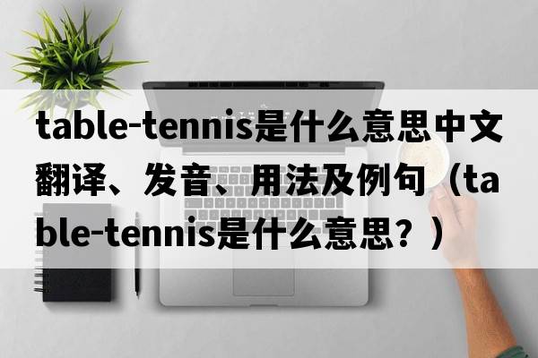 table-tennis是什么意思中文翻譯、發(fā)音、用法及例句（table-tennis是什么意思？）
