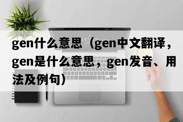 gen什么意思（gen中文翻譯，gen是什么意思，gen發(fā)音、用法及例句）