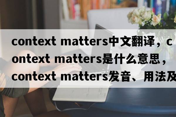 context matters中文翻譯，context matters是什么意思，context matters發(fā)音、用法及例句
