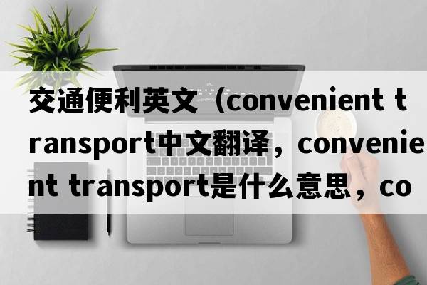 交通便利英文（convenient transport中文翻譯，convenient transport是什么意思，convenient transport發(fā)音、用法及例句）
