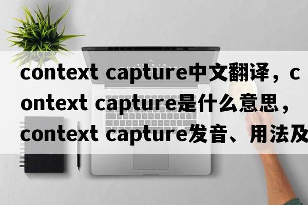 context capture中文翻譯，context capture是什么意思，context capture發(fā)音、用法及例句