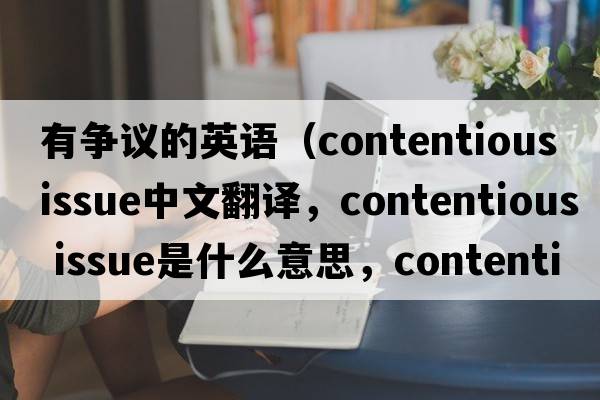 有爭議的英語(yǔ)（contentious issue中文翻譯，contentious issue是什么意思，contentious issue發(fā)音、用法及例句）