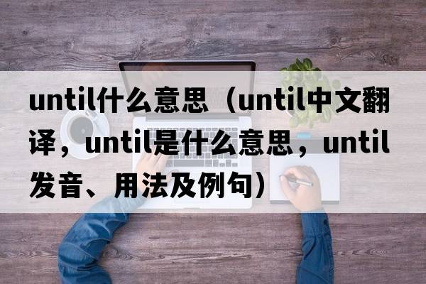 until什么意思（until中文翻譯，until是什么意思，until發(fā)音、用法及例句）