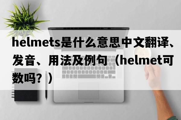 helmets是什么意思中文翻譯、發(fā)音、用法及例句（helmet可數嗎？）