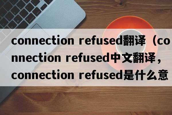 connection refused翻譯（connection refused中文翻譯，connection refused是什么意思，connection refused發(fā)音、用法及例句）