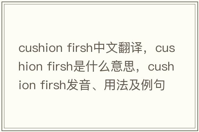 cushion firsh中文翻譯，cushion firsh是什么意思，cushion firsh發(fā)音、用法及例句